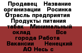 Продавец › Название организации ­ Росинка › Отрасль предприятия ­ Продукты питания, табак › Минимальный оклад ­ 16 000 - Все города Работа » Вакансии   . Ненецкий АО,Несь с.